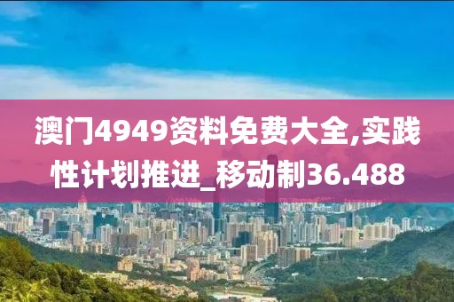 澳門4949資料免費(fèi)大全,實(shí)踐性計劃推進(jìn)_移動制36.488