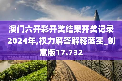 澳門六開彩開獎結(jié)果開獎記錄2024年,權(quán)力解答解釋落實(shí)_創(chuàng)意版17.732