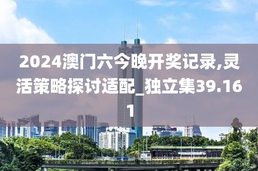 2024澳門六今晚開獎記錄,靈活策略探討適配_獨(dú)立集39.161