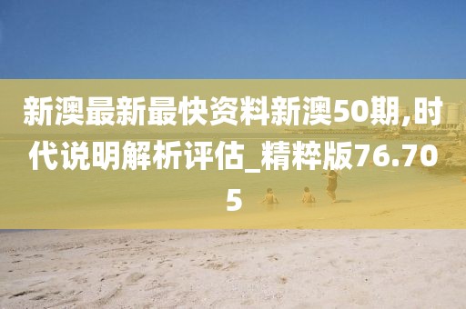 新澳最新最快資料新澳50期,時代說明解析評估_精粹版76.705