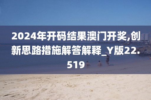 2024年開碼結(jié)果澳門開獎(jiǎng),創(chuàng)新思路措施解答解釋_Y版22.519