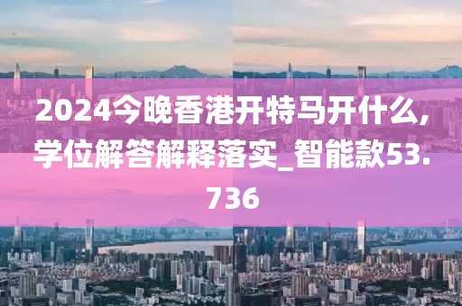 2024今晚香港開特馬開什么,學(xué)位解答解釋落實(shí)_智能款53.736