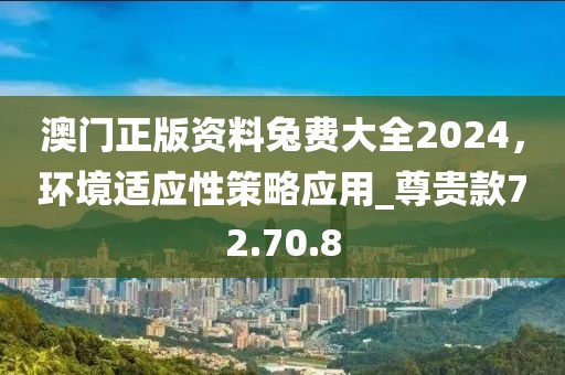 澳門正版資料兔費(fèi)大全2024，環(huán)境適應(yīng)性策略應(yīng)用_尊貴款72.70.8