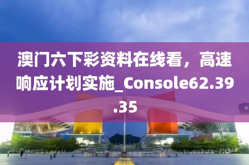 澳門六下彩資料在線看，高速響應(yīng)計劃實施_Console62.39.35