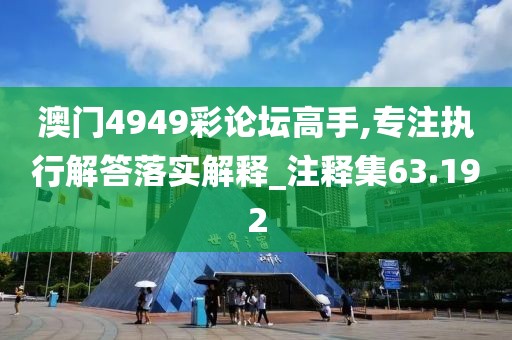 澳門(mén)4949彩論壇高手,專注執(zhí)行解答落實(shí)解釋_注釋集63.192