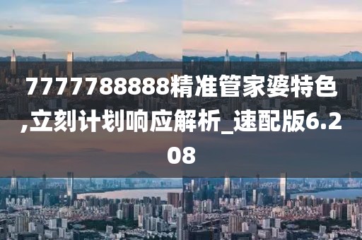 7777788888精準(zhǔn)管家婆特色,立刻計(jì)劃響應(yīng)解析_速配版6.208