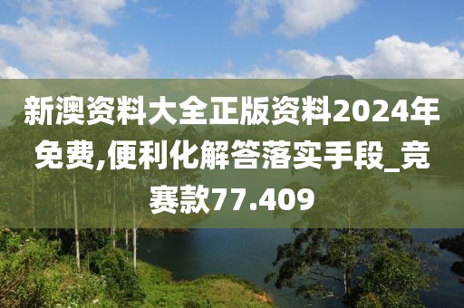 新澳資料大全正版資料2024年免費(fèi),便利化解答落實(shí)手段_競(jìng)賽款77.409