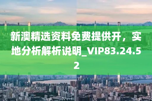 新澳精選資料免費提供開，實地分析解析說明_VIP83.24.52