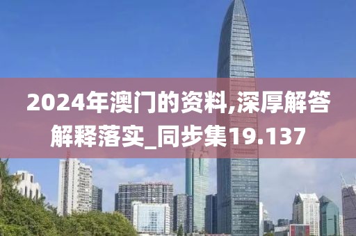 2024年澳門的資料,深厚解答解釋落實(shí)_同步集19.137