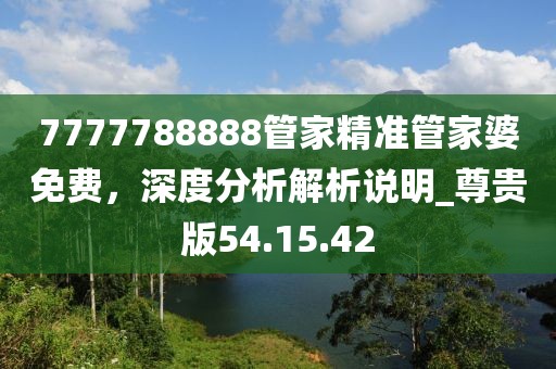 7777788888管家精準(zhǔn)管家婆免費(fèi)，深度分析解析說明_尊貴版54.15.42