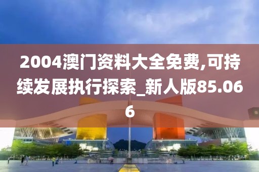 2004澳門資料大全免費,可持續(xù)發(fā)展執(zhí)行探索_新人版85.066