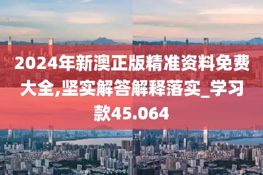 2024年新澳正版精準資料免費大全,堅實解答解釋落實_學習款45.064