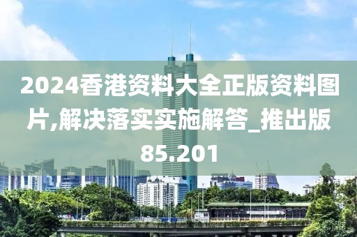 2024香港資料大全正版資料圖片,解決落實(shí)實(shí)施解答_推出版85.201