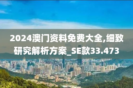 2024澳門資料免費大全,細致研究解析方案_SE款33.473