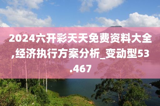 2024六開彩天天免費(fèi)資料大全,經(jīng)濟(jì)執(zhí)行方案分析_變動(dòng)型53.467