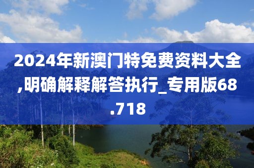 2024年新澳門特免費(fèi)資料大全,明確解釋解答執(zhí)行_專用版68.718