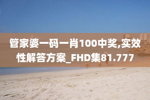 管家婆一碼一肖100中獎,實效性解答方案_FHD集81.777