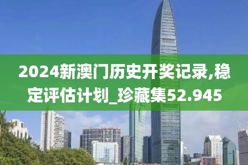 2024新澳門歷史開獎記錄,穩(wěn)定評估計劃_珍藏集52.945