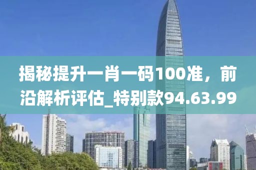 揭秘提升一肖一碼100準(zhǔn)，前沿解析評估_特別款94.63.99