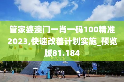 管家婆澳門一肖一碼100精準(zhǔn)2023,快速改善計(jì)劃實(shí)施_預(yù)覽版81.184