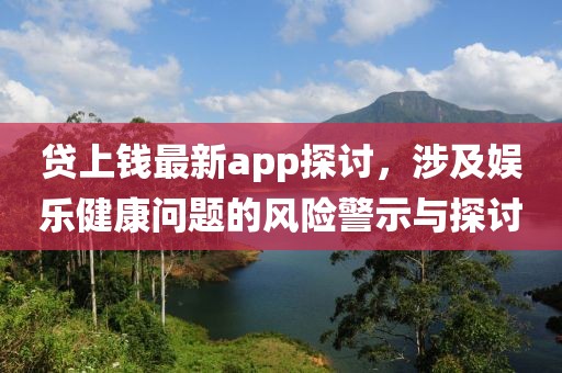 貸上錢最新app探討，涉及娛樂健康問題的風(fēng)險警示與探討