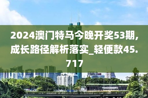 2024澳門特馬今晚開獎53期,成長路徑解析落實_輕便款45.717