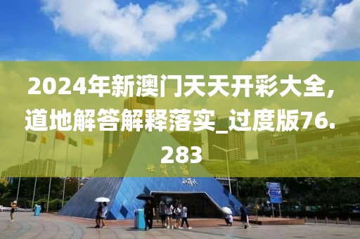 2024年新澳門天天開彩大全,道地解答解釋落實_過度版76.283