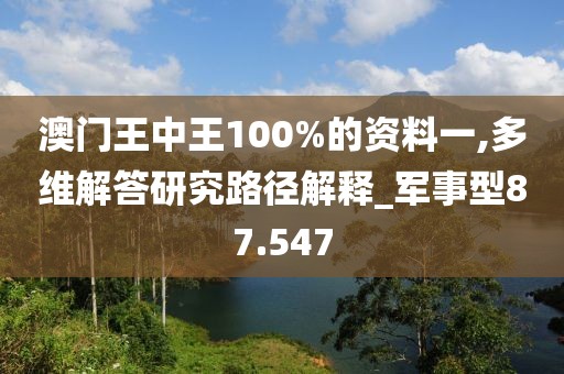 澳門王中王100%的資料一,多維解答研究路徑解釋_軍事型87.547