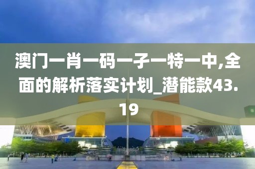 澳門一肖一碼一孑一特一中,全面的解析落實(shí)計(jì)劃_潛能款43.19