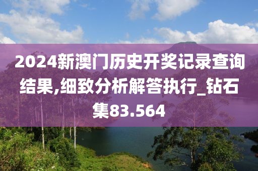 2024新澳門(mén)歷史開(kāi)獎(jiǎng)記錄查詢結(jié)果,細(xì)致分析解答執(zhí)行_鉆石集83.564