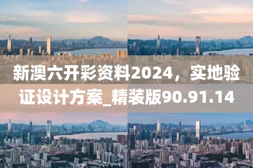 新澳六開彩資料2024，實地驗證設(shè)計方案_精裝版90.91.14