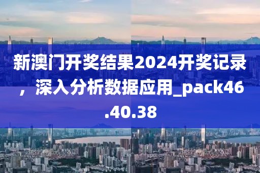 新澳門開獎結(jié)果2024開獎記錄，深入分析數(shù)據(jù)應(yīng)用_pack46.40.38