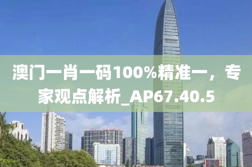 澳門一肖一碼100%精準(zhǔn)一，專家觀點(diǎn)解析_AP67.40.5