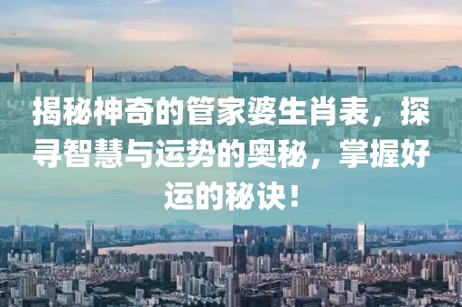 揭秘神奇的管家婆生肖表，探尋智慧與運勢的奧秘，掌握好運的秘訣！