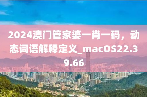 2024澳門管家婆一肖一碼，動態(tài)詞語解釋定義_macOS22.39.66