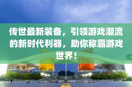 傳世最新裝備，引領(lǐng)游戲潮流的新時(shí)代利器，助你稱霸游戲世界！