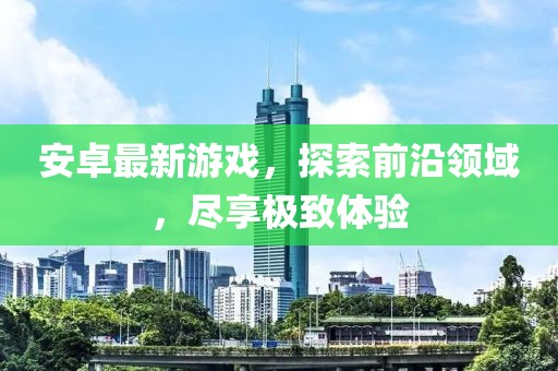 安卓最新游戲，探索前沿領(lǐng)域，盡享極致體驗(yàn)