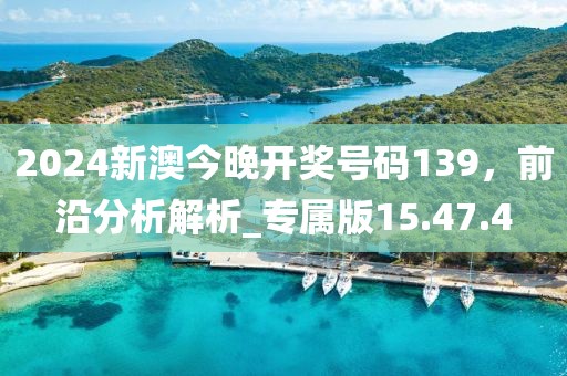 2024新澳今晚開(kāi)獎(jiǎng)號(hào)碼139，前沿分析解析_專屬版15.47.4