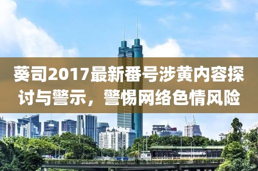 葵司2017最新番號(hào)涉黃內(nèi)容探討與警示，警惕網(wǎng)絡(luò)色情風(fēng)險(xiǎn)