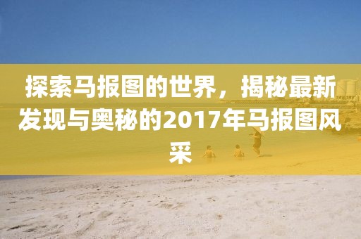 探索馬報(bào)圖的世界，揭秘最新發(fā)現(xiàn)與奧秘的2017年馬報(bào)圖風(fēng)采