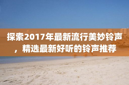 探索2017年最新流行美妙鈴聲，精選最新好聽的鈴聲推薦