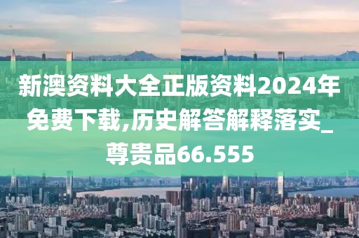 新澳資料大全正版資料2024年免費下載,歷史解答解釋落實_尊貴品66.555