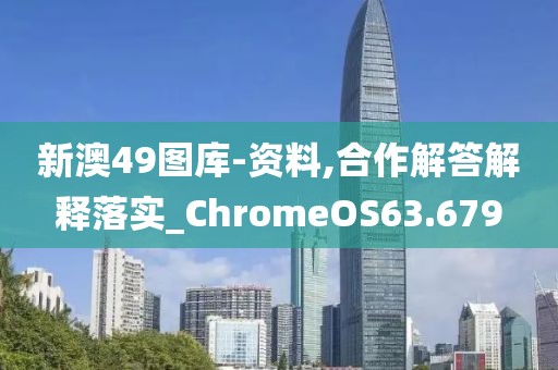 新澳49圖庫(kù)-資料,合作解答解釋落實(shí)_ChromeOS63.679