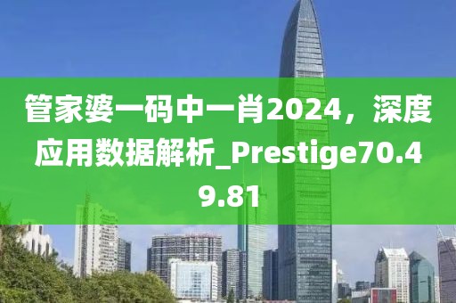 管家婆一碼中一肖2024，深度應(yīng)用數(shù)據(jù)解析_Prestige70.49.81