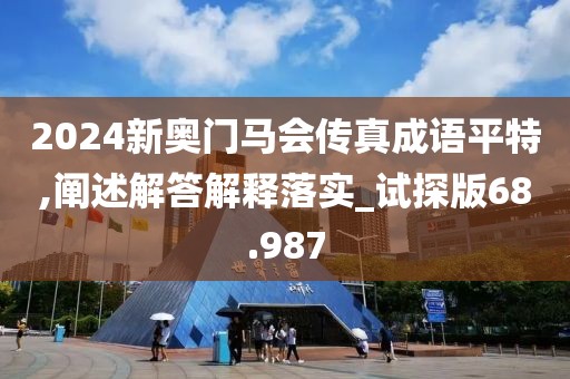 2024新奧門馬會傳真成語平特,闡述解答解釋落實_試探版68.987