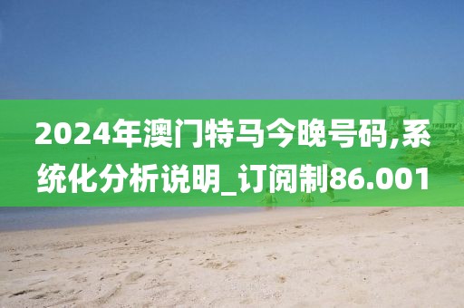 2024年澳門特馬今晚號碼,系統(tǒng)化分析說明_訂閱制86.001