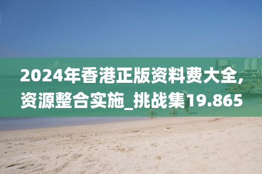 2024年香港正版資料費(fèi)大全,資源整合實施_挑戰(zhàn)集19.865