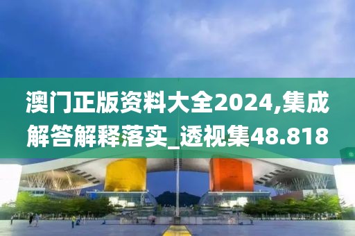 澳門正版資料大全2024,集成解答解釋落實(shí)_透視集48.818