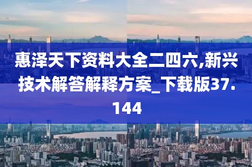 惠澤天下資料大全二四六,新興技術(shù)解答解釋方案_下載版37.144