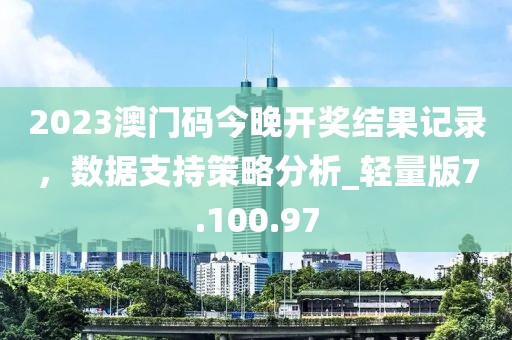 2023澳門碼今晚開獎結(jié)果記錄，數(shù)據(jù)支持策略分析_輕量版7.100.97